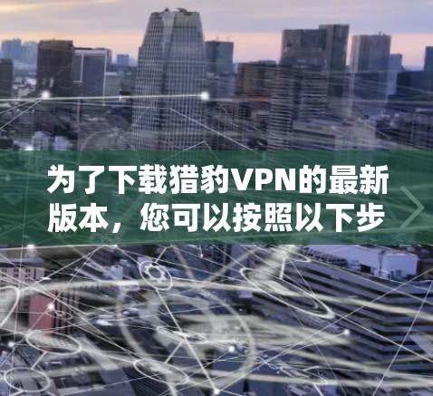 为了下载猎豹VPN的最新版本，您可以按照以下步骤操作