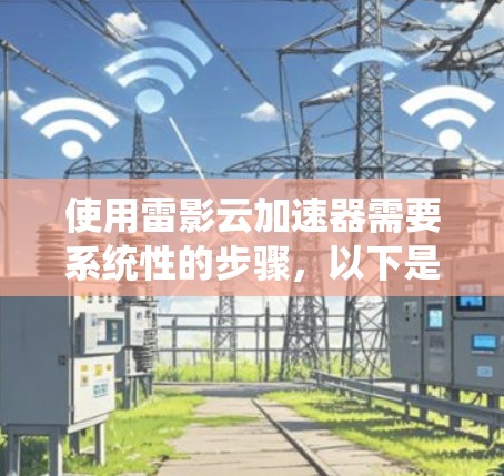使用雷影云加速器需要系统性的步骤，以下是详细的指导