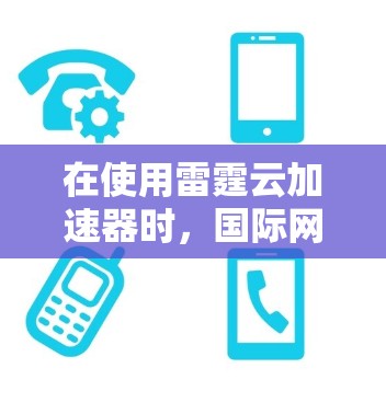 在使用雷霆云加速器时，国际网络卡顿的问题可能涉及多个因素。以下是一些可能的解决方案