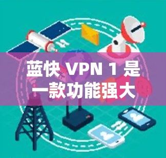 蓝快 VPN 1 是一款功能强大且安全的VPN应用，支持多种协议，包括 USSPA、TPS、TPSA 等，适合个人用户、企业用户以及社交媒体上的用户。以下是关于蓝快 VPN 1 的一些关键信息