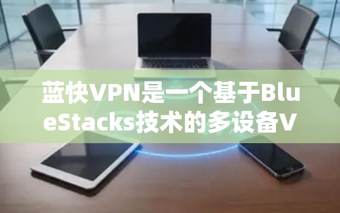 蓝快VPN是一个基于BlueStacks技术的多设备VPN服务,支持多种VPN功能,如快带、云带、云台、云网等。为了帮助您找到合适的蓝快VPN高速节点,以下是详细的推荐 蓝快VPN是一个基于BlueStacks技术的多设备VPN服务,支持多种VPN功能,如快带、云带、云台、云网等。为了帮助您找到合适的蓝快VPN高速节点,以下是详细的推荐