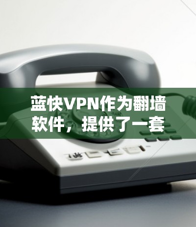蓝快VPN作为翻墙软件,提供了一套可靠的安全技术和优化功能,确保用户可以高效地访问翻墙后的内容。以下是对蓝快VPN翻墙软件和稳定梯子的详细分析 蓝快VPN作为翻墙软件,提供了一套可靠的安全技术和优化功能,确保用户可以高效地访问翻墙后的内容。以下是对蓝快VPN翻墙软件和稳定梯子的详细分析