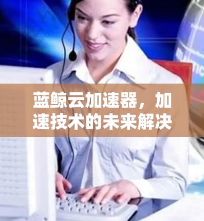蓝鲸云加速器,加速技术的未来解决方案 蓝鲸云加速器,加速技术的未来解决方案