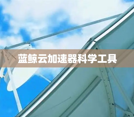 蓝鲸云加速器科学工具 蓝鲸云加速器科学工具