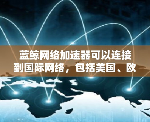 蓝鲸网络加速器可以连接到国际网络,包括美国、欧洲、亚洲等,具体步骤如下 蓝鲸网络加速器可以连接到国际网络,包括美国、欧洲、亚洲等,具体步骤如下