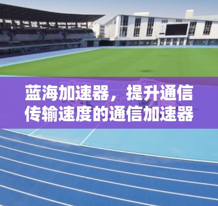 蓝海加速器,提升通信传输速度的通信加速器 蓝海加速器,提升通信传输速度的通信加速器