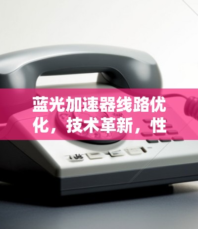 蓝光加速器线路优化，技术革新，性能提升的双刃剑