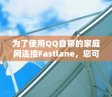为了使用QQ自带的家庭网连接Fastlane,您可以按照以下步骤进行操作 为了使用QQ自带的家庭网连接Fastlane,您可以按照以下步骤进行操作