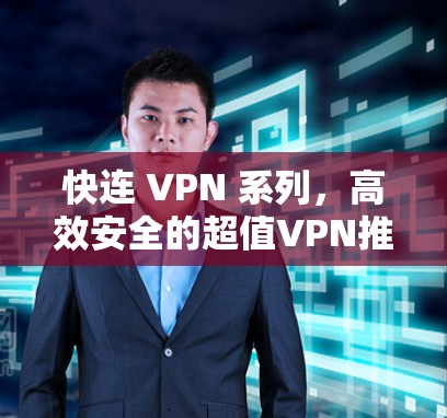 快连 VPN 系列,高效安全的超值VPN推荐 快连 VPN 系列,高效安全的超值VPN推荐