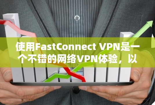 使用FastConnect VPN是一个不错的网络VPN体验，以下是详细的步骤指南