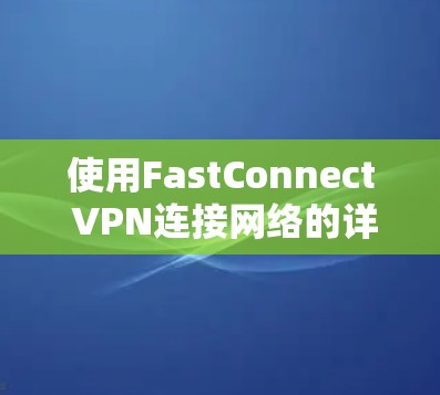 使用FastConnect VPN连接网络的详细步骤如下 使用FastConnect VPN连接网络的详细步骤如下
