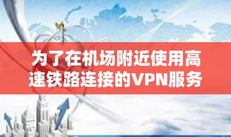 为了在机场附近使用高速铁路连接的VPN服务,您可以参考以下步骤和推荐 为了在机场附近使用高速铁路连接的VPN服务,您可以参考以下步骤和推荐