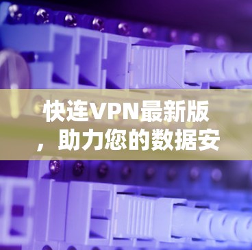 快连VPN最新版,助力您的数据安全与流畅连接 快连VPN最新版,助力您的数据安全与流畅连接