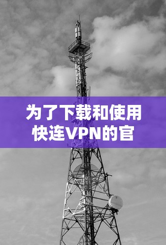 为了下载和使用快连VPN的官方客户端,您可以按照以下步骤操作 为了下载和使用快连VPN的官方客户端,您可以按照以下步骤操作
