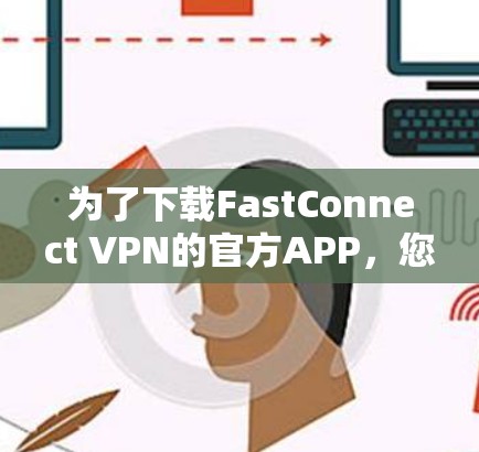 为了下载FastConnect VPN的官方APP,您可以按照以下步骤进行 为了下载FastConnect VPN的官方APP,您可以按照以下步骤进行