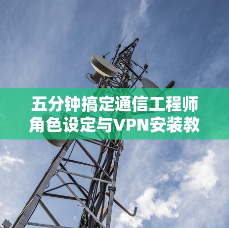 五分钟搞定通信工程师角色设定与VPN安装教程 五分钟搞定通信工程师角色设定与VPN安装教程