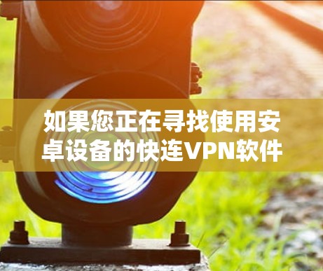 如果您正在寻找使用安卓设备的快连VPN软件，以下是一些推荐的最新版本，它们各自的特点和适合的用户群体