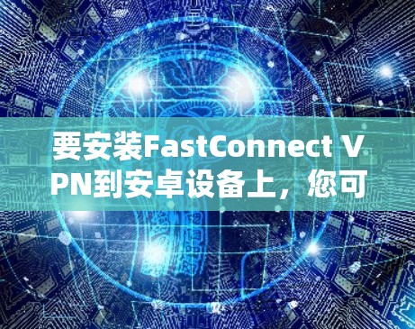 要安装FastConnect VPN到安卓设备上，您可以按照以下步骤进行