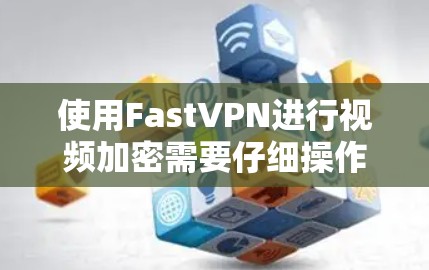 使用FastVPN进行视频加密需要仔细操作，以下是一步步的指南