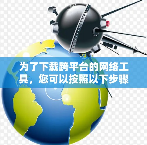 为了下载跨平台的网络工具,您可以按照以下步骤进行 为了下载跨平台的网络工具,您可以按照以下步骤进行