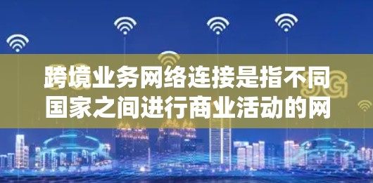 跨境业务网络连接是指不同国家之间进行商业活动的网络系统,旨在优化物流、贸易和金融等环节,促进经济合作和降低成本。以下是对这一概念的详细分析 跨境业务网络连接是指不同国家之间进行商业活动的网络系统,旨在优化物流、贸易和金融等环节,促进经济合作和降低成本。以下是对这一概念的详细分析