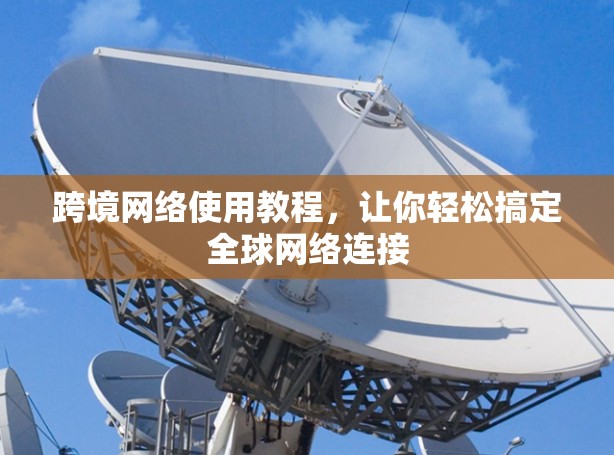 跨境网络使用教程,让你轻松搞定全球网络连接 跨境网络使用教程,让你轻松搞定全球网络连接