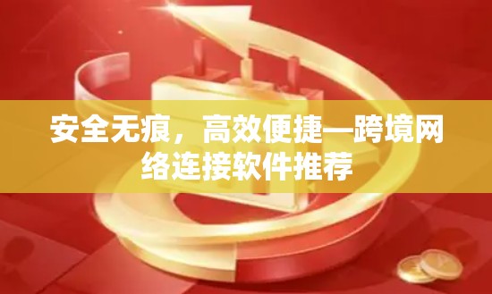 安全无痕,高效便捷—跨境网络连接软件推荐 安全无痕,高效便捷—跨境网络连接软件推荐