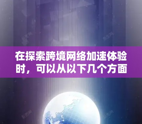 在探索跨境网络加速体验时,可以从以下几个方面进行详细的分析和实践 在探索跨境网络加速体验时,可以从以下几个方面进行详细的分析和实践