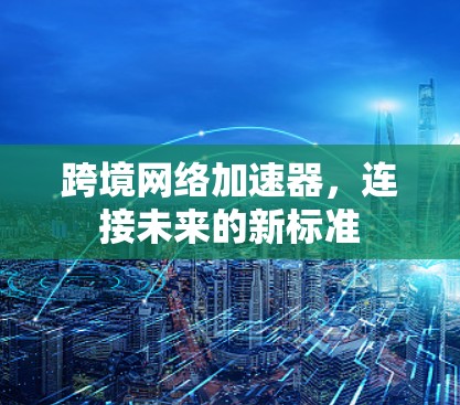 跨境网络加速器,连接未来的新标准 跨境网络加速器,连接未来的新标准