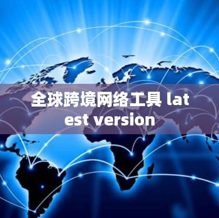 全球跨境网络工具 latest version 全球跨境网络工具 latest version