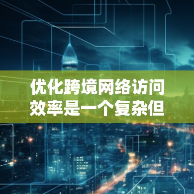 优化跨境网络访问效率是一个复杂但重要的任务,需要综合考虑多个因素。以下是一个系统化的解决方案 优化跨境网络访问效率是一个复杂但重要的任务,需要综合考虑多个因素。以下是一个系统化的解决方案