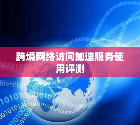 跨境网络访问加速服务使用评测 跨境网络访问加速服务使用评测