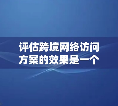 评估跨境网络访问方案的效果是一个系统而复杂的过程,需要综合考虑多个因素。以下是一步步的解决方案 评估跨境网络访问方案的效果是一个系统而复杂的过程,需要综合考虑多个因素。以下是一步步的解决方案