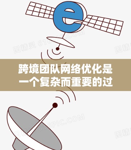 跨境团队网络优化是一个复杂而重要的过程，旨在提升团队的整体协作效率、沟通流畅度以及数据安全。以下是一些关键点和步骤，帮助您更好地推进跨境团队网络优化