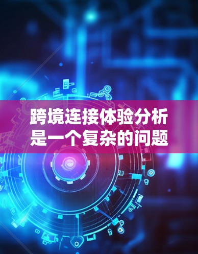 跨境连接体验分析是一个复杂的问题,涉及多个方面,包括技术、用户体验、数据等方面。以下是一些可能的相关分析点,帮助你深入理解跨境连接体验 跨境连接体验分析是一个复杂的问题,涉及多个方面,包括技术、用户体验、数据等方面。以下是一些可能的相关分析点,帮助你深入理解跨境连接体验