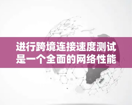 进行跨境连接速度测试是一个全面的网络性能评估过程，旨在帮助你优化网络性能以满足业务需求。以下是对该过程的详细分析和总结