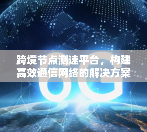 跨境节点测速平台,构建高效通信网络的解决方案 跨境节点测速平台,构建高效通信网络的解决方案