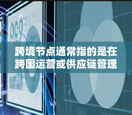 跨境节点通常指的是在跨国运营或供应链管理中，涉及不同国家或地区的关键节点或关键点。这类节点可能涉及数据传输、供应链管理、法律合规、技术支持或其他关键业务流程。以下是一些可能与跨境节点相关的信息和内容