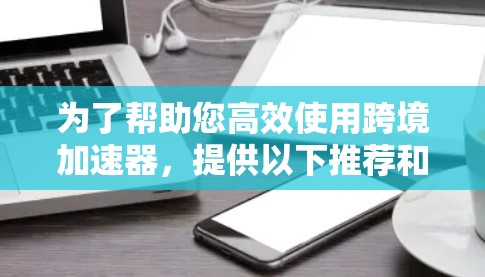 为了帮助您高效使用跨境加速器，提供以下推荐和优化建议