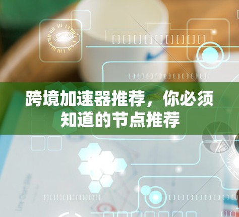 跨境加速器推荐,你必须知道的节点推荐 跨境加速器推荐,你必须知道的节点推荐