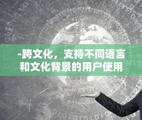 -跨文化,支持不同语言和文化背景的用户使用相同的互联网服务 -跨文化,支持不同语言和文化背景的用户使用相同的互联网服务
