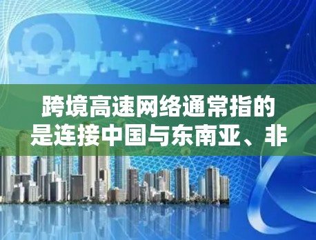 跨境高速网络通常指的是连接中国与东南亚、非洲、欧洲等国家的高速铁路网络,这些项目在促进经济发展、减少物流成本方面发挥了重要作用。以下是一些典型的跨境高速网络项目 跨境高速网络通常指的是连接中国与东南亚、非洲、欧洲等国家的高速铁路网络,这些项目在促进经济发展、减少物流成本方面发挥了重要作用。以下是一些典型的跨境高速网络项目