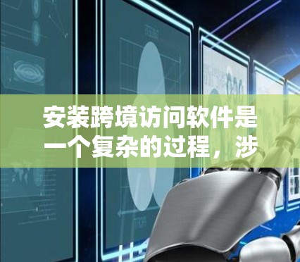 安装跨境访问软件是一个复杂的过程，涉及多个步骤和考虑因素。以下是对安装过程的详细总结