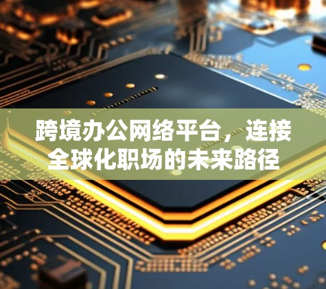跨境办公网络平台，连接全球化职场的未来路径