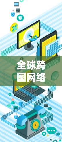 全球跨国网络连接助手,连接连接的重塑新范式 全球跨国网络连接助手,连接连接的重塑新范式