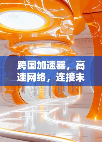跨国加速器，高速网络，连接未来