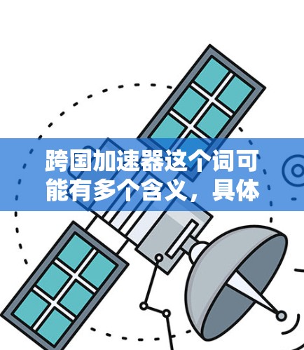 跨国加速器这个词可能有多个含义,具体取决于上下文。以下是一些可能的解释和解决方案 跨国加速器这个词可能有多个含义,具体取决于上下文。以下是一些可能的解释和解决方案