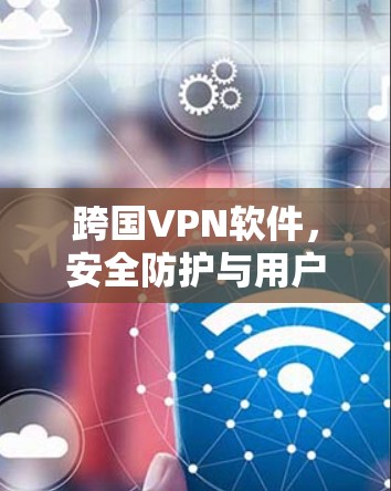 跨国VPN软件,安全防护与用户体验的平衡 跨国VPN软件,安全防护与用户体验的平衡
