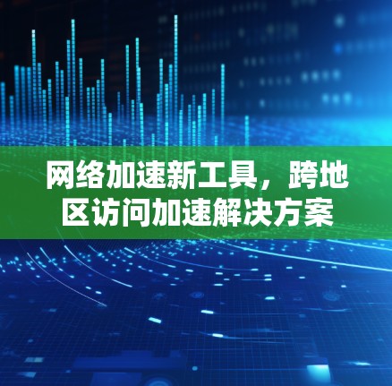 网络加速新工具，跨地区访问加速解决方案