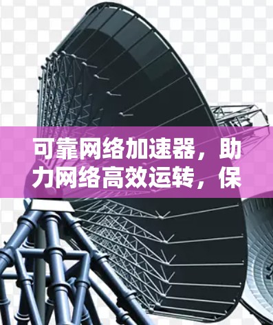 可靠网络加速器,助力网络高效运转,保障网络连接稳定与快速响应 可靠网络加速器,助力网络高效运转,保障网络连接稳定与快速响应